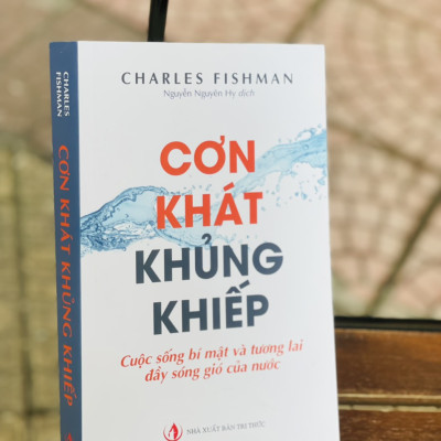 CƠN KHÁT KHỦNG KHIẾP - Cuộc sống bí mật và tương lai đầy sóng gió của nước - Charles Fishman - Nguyễn Nguyên Hy dịch - NXB Tri Thức (Bìa mềm)