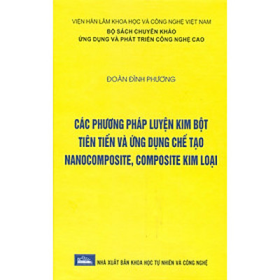 Các Phương Pháp Luyện Kim Bột Tiên Tiến Và Ứng Dụng Chế Tạo Nanocomposite, Composite Kim Loại (Bộ Sách Chuyên Khảo Ứng Dụng Và Phát Triển Công Nghê Cao) (Bìa Cứng)  