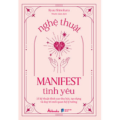 Nghệ Thuật Manifest Tình Yêu - 15 Kỹ Thuật Đỉnh Cao Thu Hút, Tạo Dựng Và Duy Trì Mối Quan Hệ Lý Tưởng