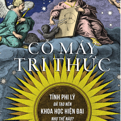 Cỗ Máy Tri Thức - Tính Phi Lý Đã Tạo Nên Khoa Học Hiện Đại Như Thế Nào?
