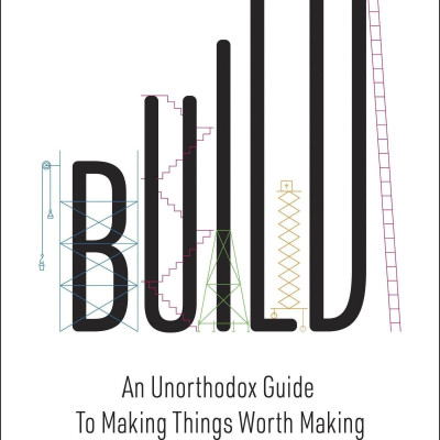 Build: An Unorthodox Guide To Making Things Worth Making