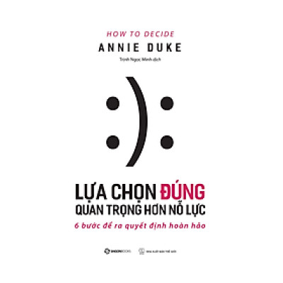 Lựa chọn đúng quan trọng hơn nỗ lực (How To Decide) - Tác giả Annie Duke