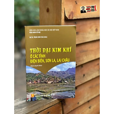 THỜI ĐẠI KIM KHÍ Ở CÁC TỈNH ĐIỆN BIÊN, SƠN LA, LAI CHÂU – GS.TS. Trịnh Sinh (chủ biên) - Nxb KHXH