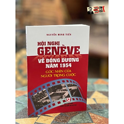 HỘI NGHỊ GENÈVE VỀ ĐÔNG DƯƠNG NĂM 1954 – Góc nhìn của người trong cuộc - Nguyễn Minh Tiến - Nxb Chính trị Quốc gia Sự thật - bìa mềm